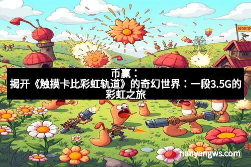 币赢：揭开《触摸卡比彩虹轨道》的奇幻世界：一段3.5G的彩虹之旅