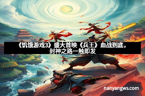 《饥饿游戏3》盛大首映《兵王》血战到底，封神之路一触即发