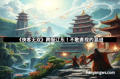 《侠客无双》跨服辽东！不敢直视的混战